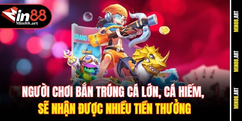 Người chơi bắn trúng cá lớn, cá hiếm, sẽ nhận được nhiều tiền thưởng